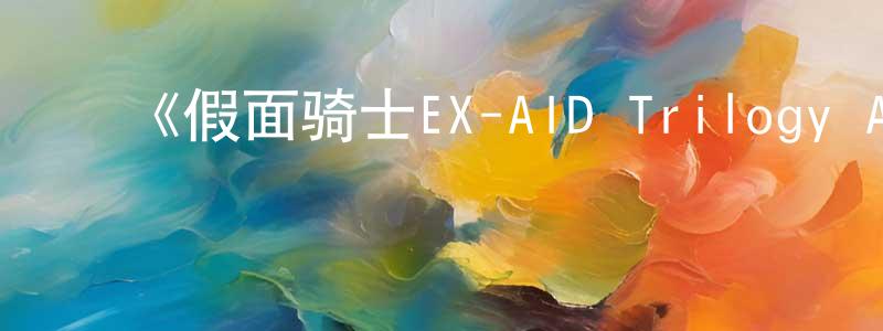 戴华琴的动漫综艺大全,《假面骑士EX-AID Trilogy Another》详情介绍_假面骑士EX-AID Trilogy AnotherHD中字在线观看_假面骑士EX-AID Trilogy Another迅雷下载_动漫剧场